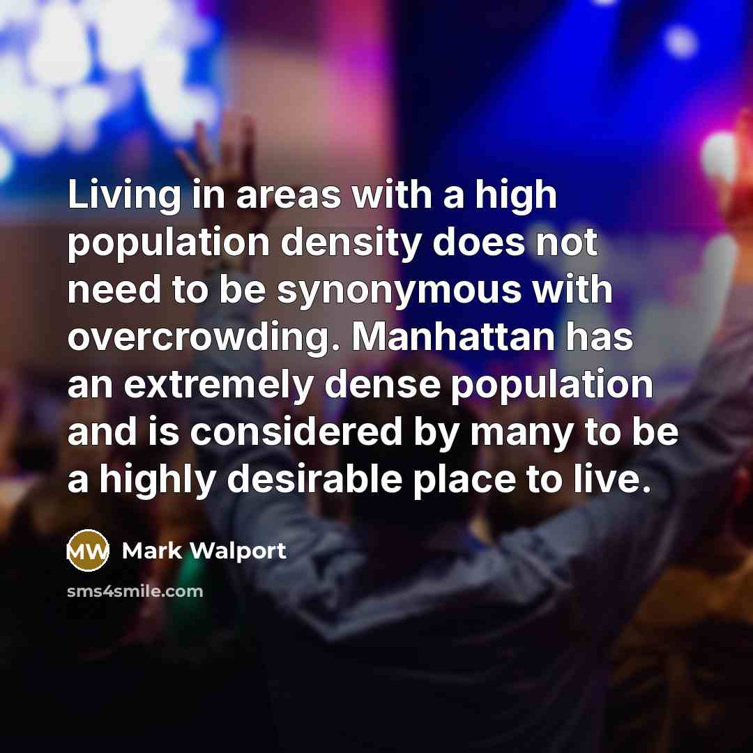 “Living in areas with a high population density does not need to be synonymous with overcrowding. Manhattan has an extremely dense population and is considered by many to be a highly desirable place to live.” quote by Mark Walport