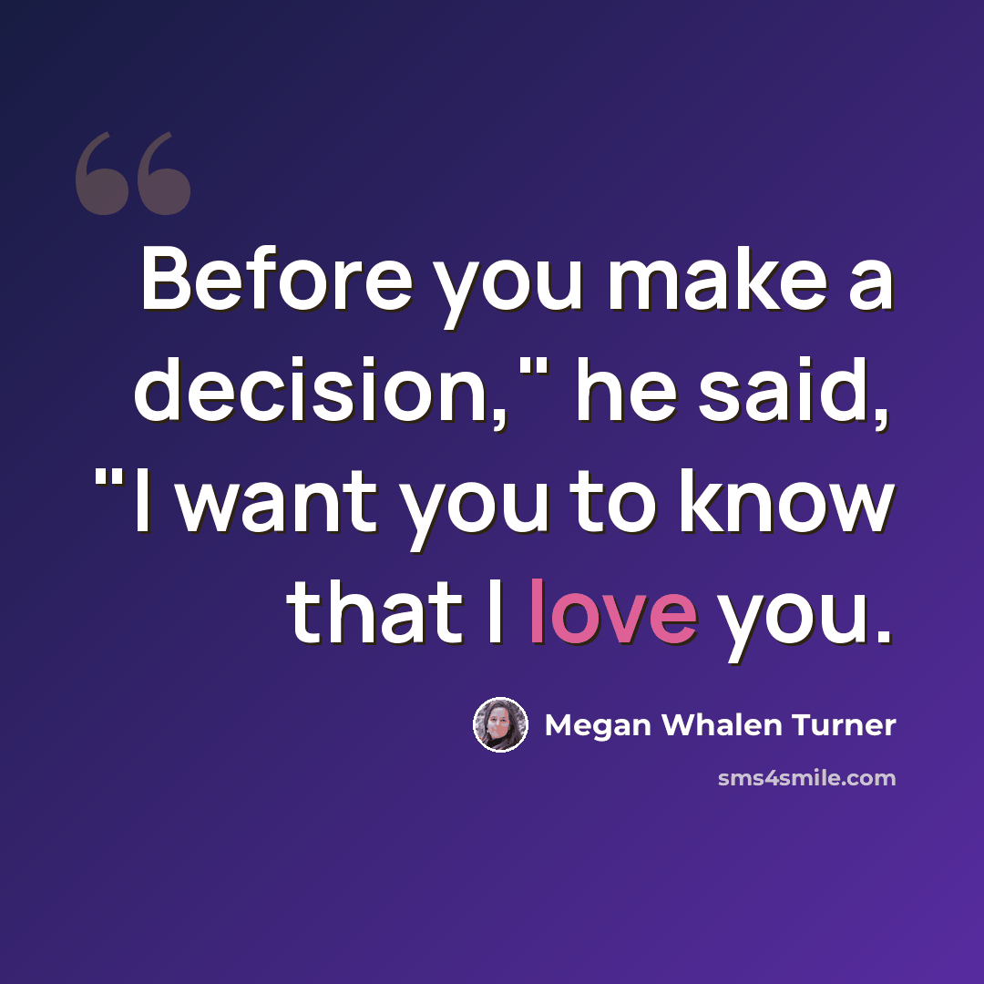 “Before you make a decision," he said, "I want you to know that I love you.” quote by Megan Whalen Turner