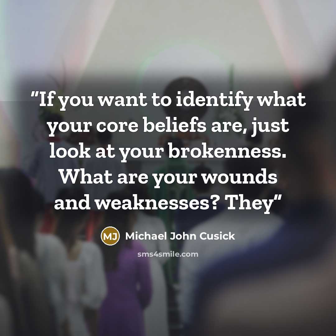 “If you want to identify what your core beliefs are, just look at your brokenness. What are your wounds and weaknesses? They” quote by Michael John Cusick