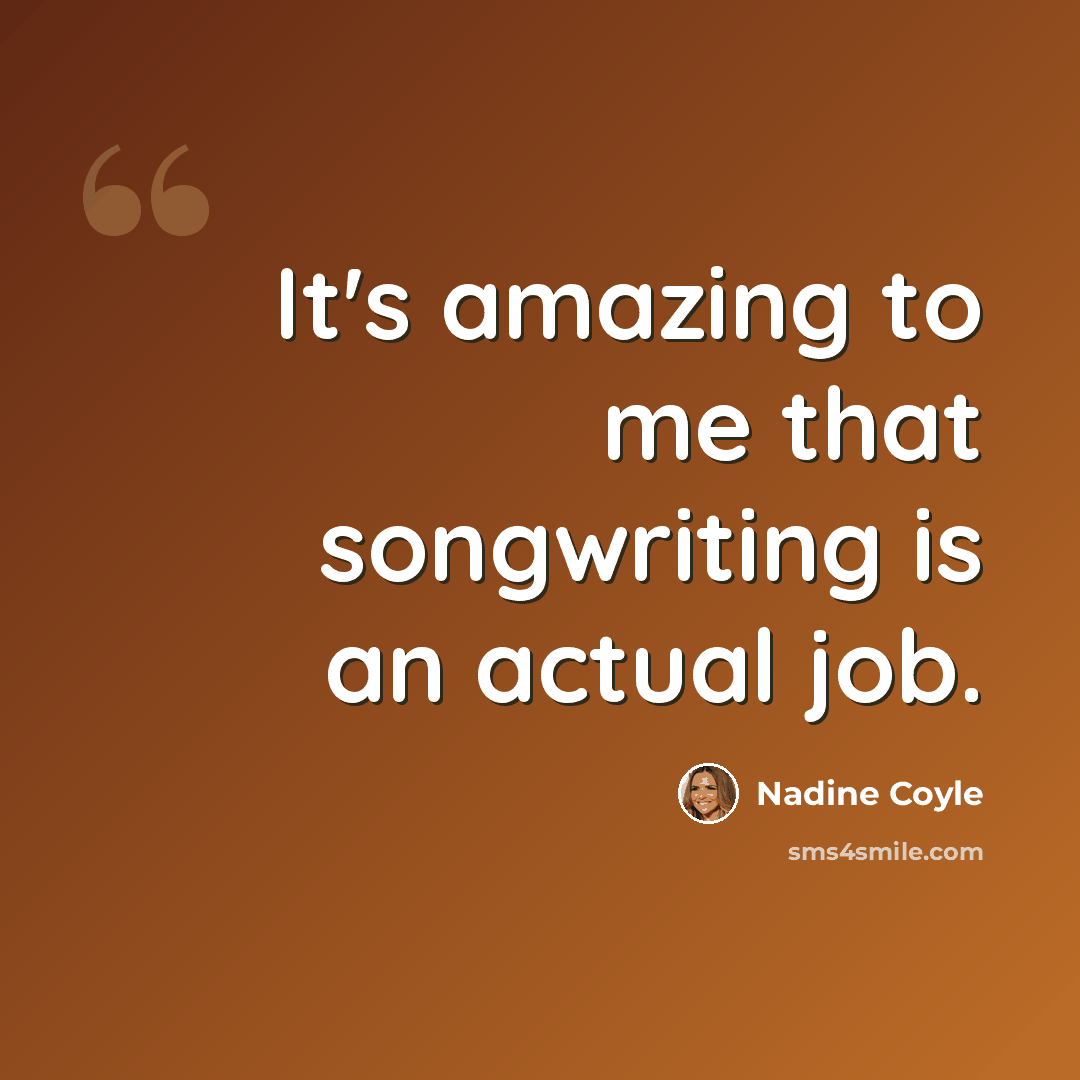 “It's amazing to me that songwriting is an actual job.” quote by Nadine Coyle