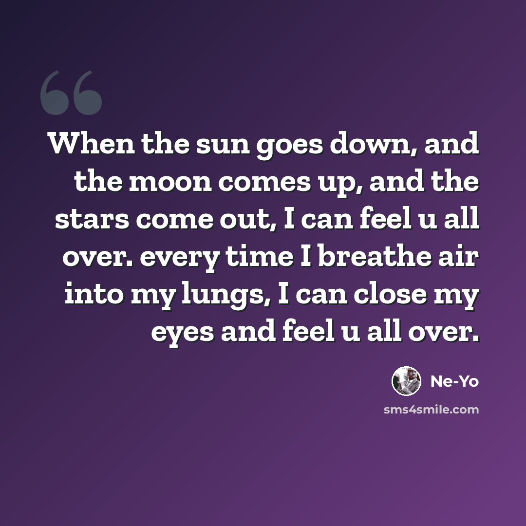 “When the sun goes down, and the moon comes up, and the stars come out, I can feel u all over. every time I breathe air into my lungs, I can close my eyes and feel u all over.” quote by Ne-yo