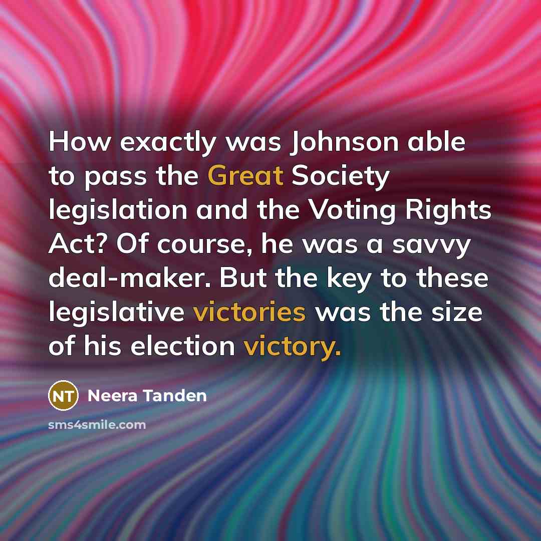 “How exactly was Johnson able to pass the Great Society legislation and the Voting Rights Act? Of course, he was a savvy deal-maker. But the key to these legislative victories was the size of his election victory.” quote by Neera Tanden