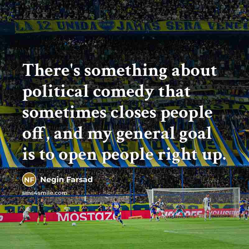 “There's something about political comedy that sometimes closes people off, and my general goal is to open people right up.” quote by Negin Farsad