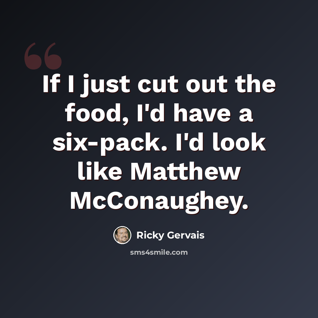 “If I just cut out the food, I'd have a six-pack. I'd look like Matthew McConaughey.” quote by Ricky Gervais
