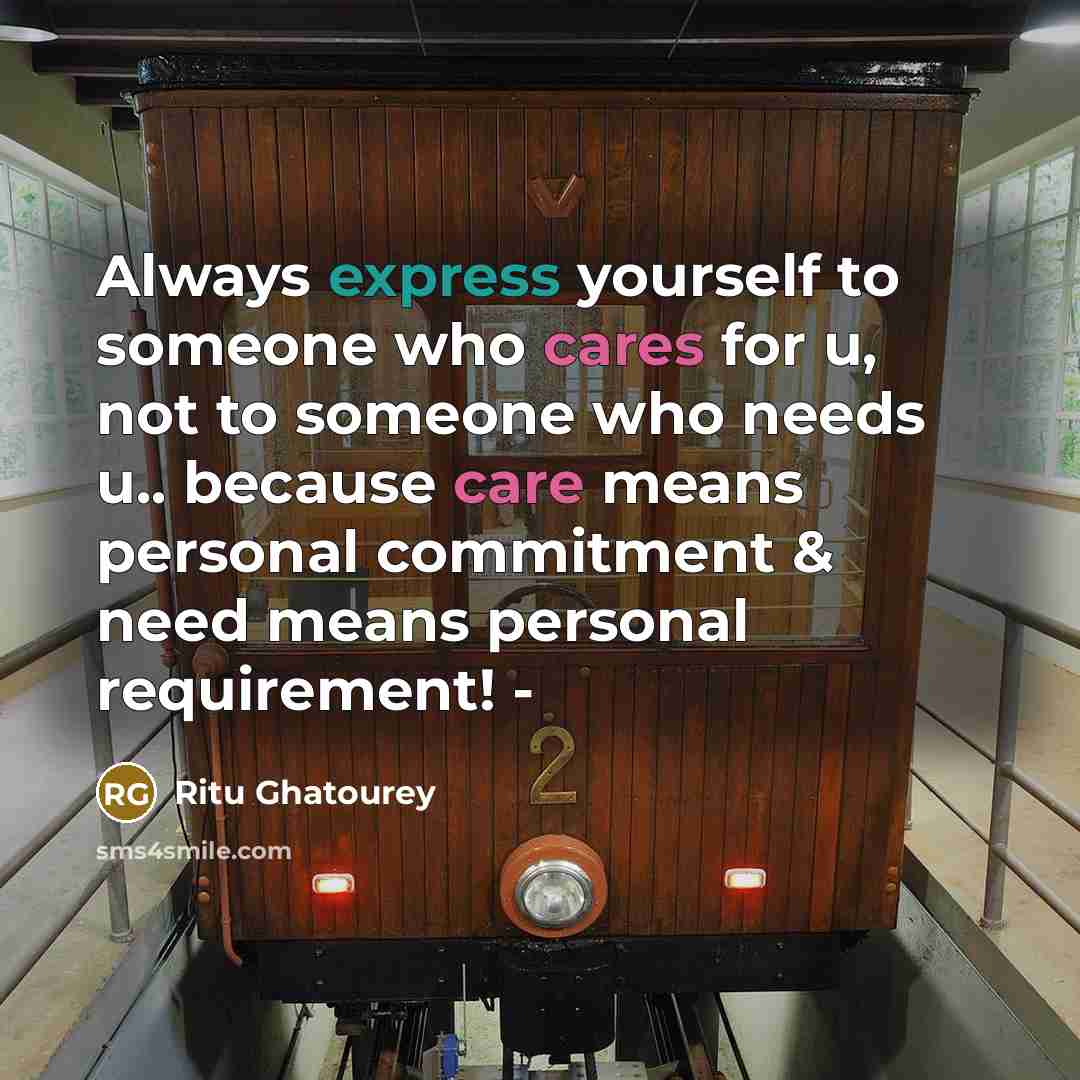 “Always express yourself to someone who cares for u, not to someone who needs u.. because care means personal commitment & need means personal requirement! -” quote by Ritu Ghatourey