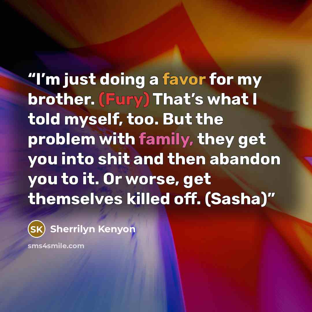 “I’m just doing a favor for my brother. (Fury) That’s what I told myself, too. But the problem with family, they get you into shit and then abandon you to it. Or worse, get themselves killed off. (Sasha)” quote by Sherrilyn Kenyon