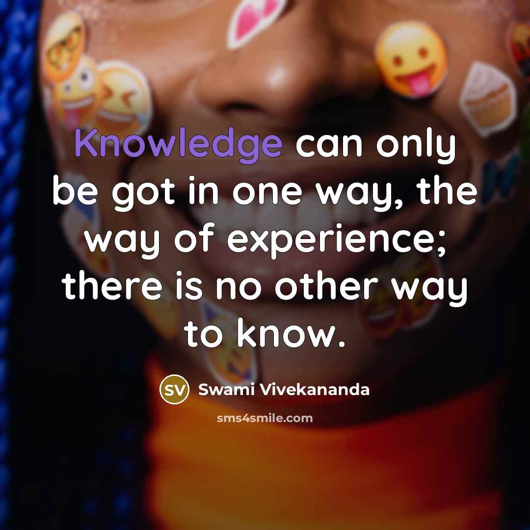 “Knowledge can only be got in one way, the way of experience; there is no other way to know.” quote by Swami Vivekananda