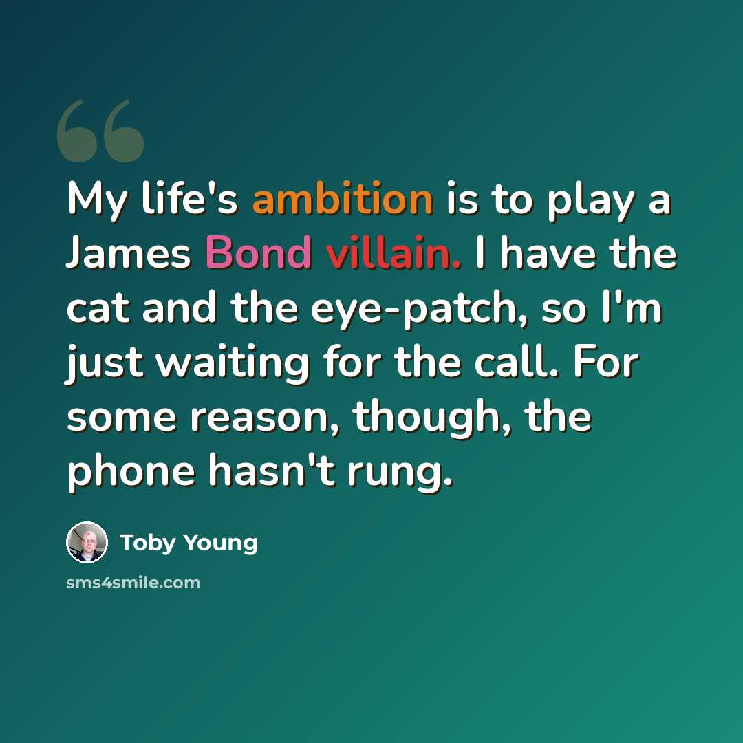 “My life's ambition is to play a James Bond villain. I have the cat and the eye-patch, so I'm just waiting for the call. For some reason, though, the phone hasn't rung.” quote by Toby Young