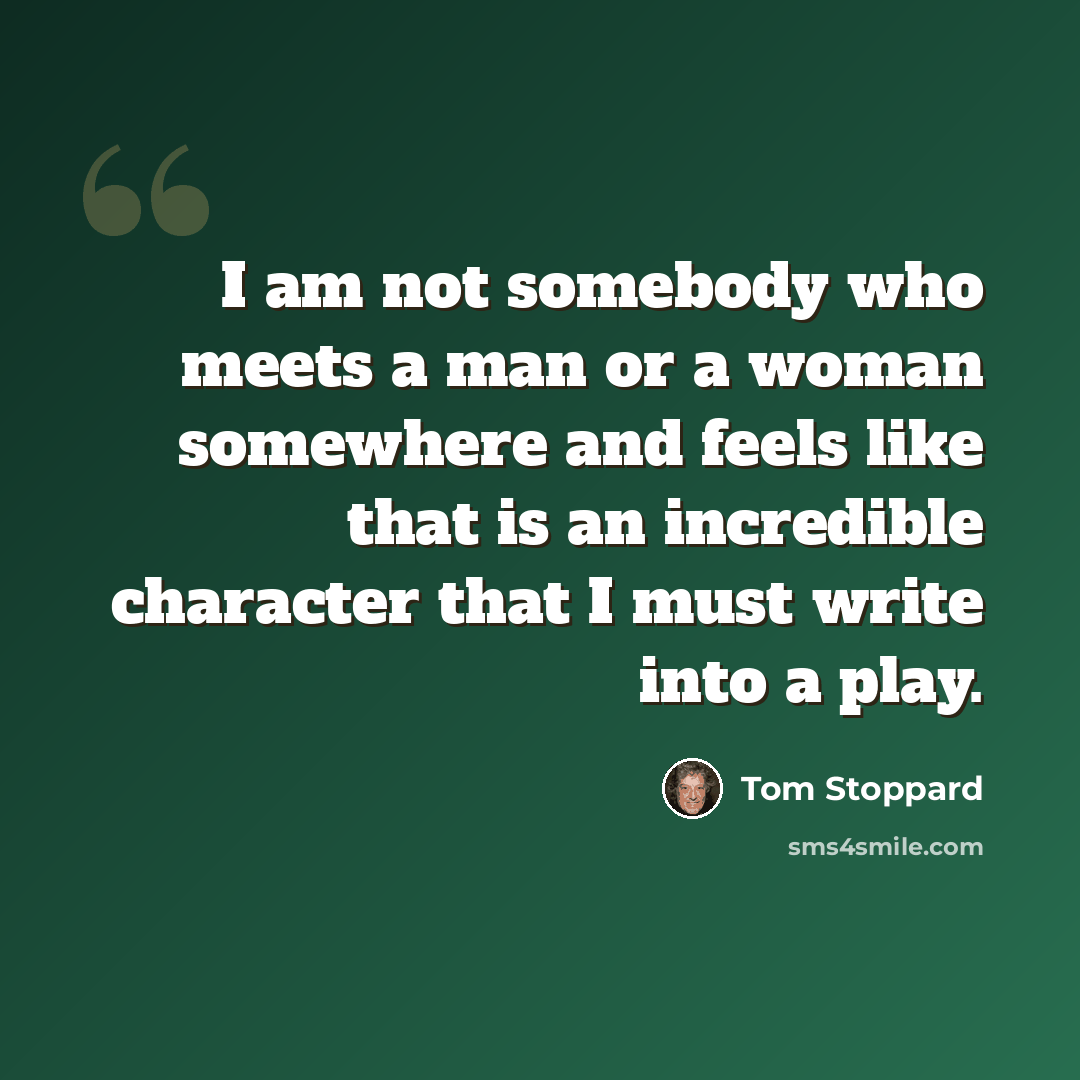 “I am not somebody who meets a man or a woman somewhere and feels like that is an incredible character that I must write into a play.” quote by Tom Stoppard