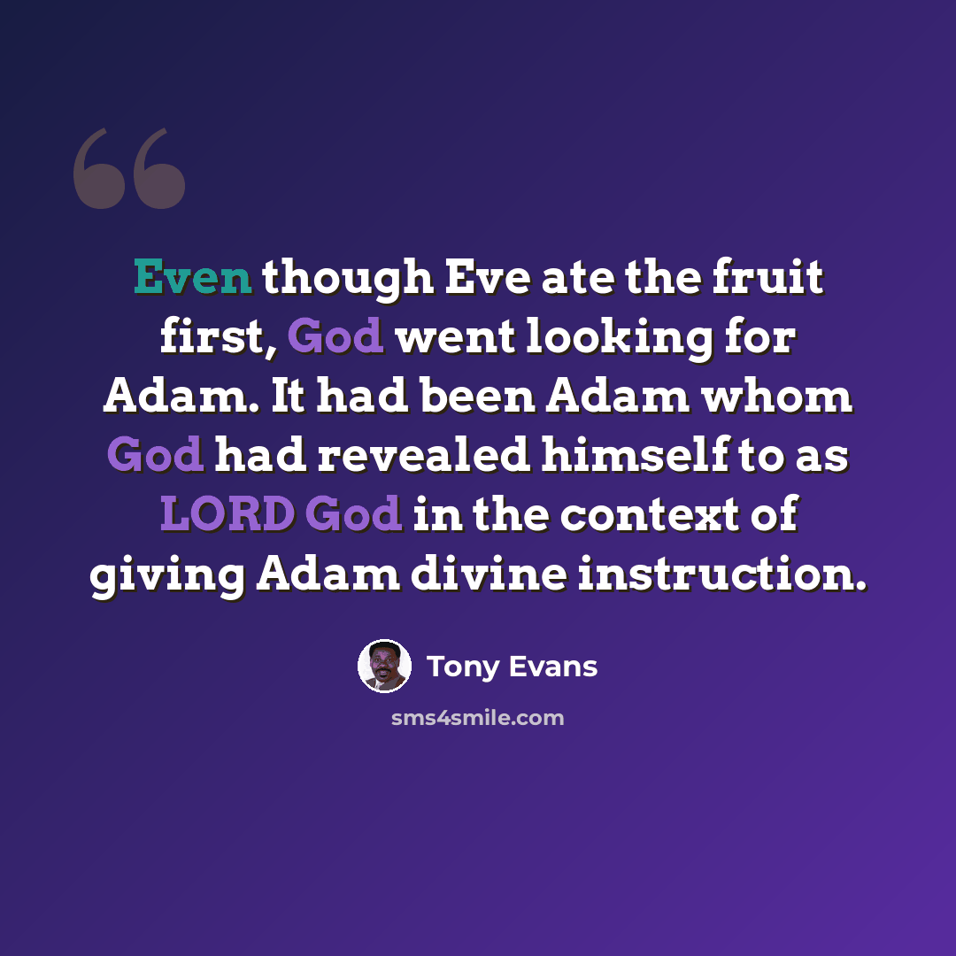 “Even though Eve ate the fruit first, God went looking for Adam. It had been Adam whom God had revealed himself to as LORD God in the context of giving Adam divine instruction.” quote by Tony Evans