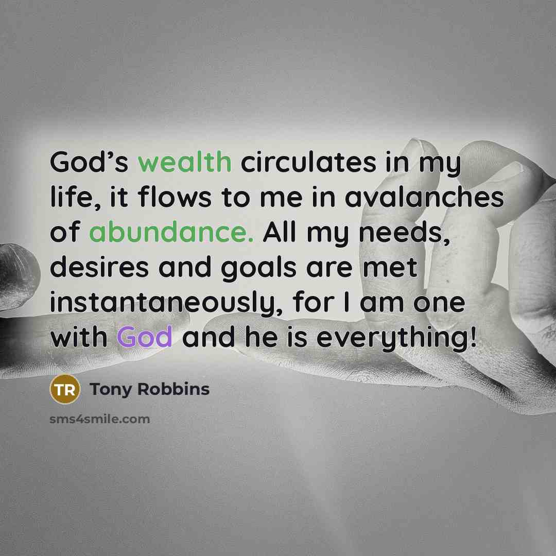 “God’s wealth circulates in my life, it flows to me in avalanches of abundance. All my needs, desires and goals are met instantaneously, for I am one with God and he is everything!” quote by Tony Robbins