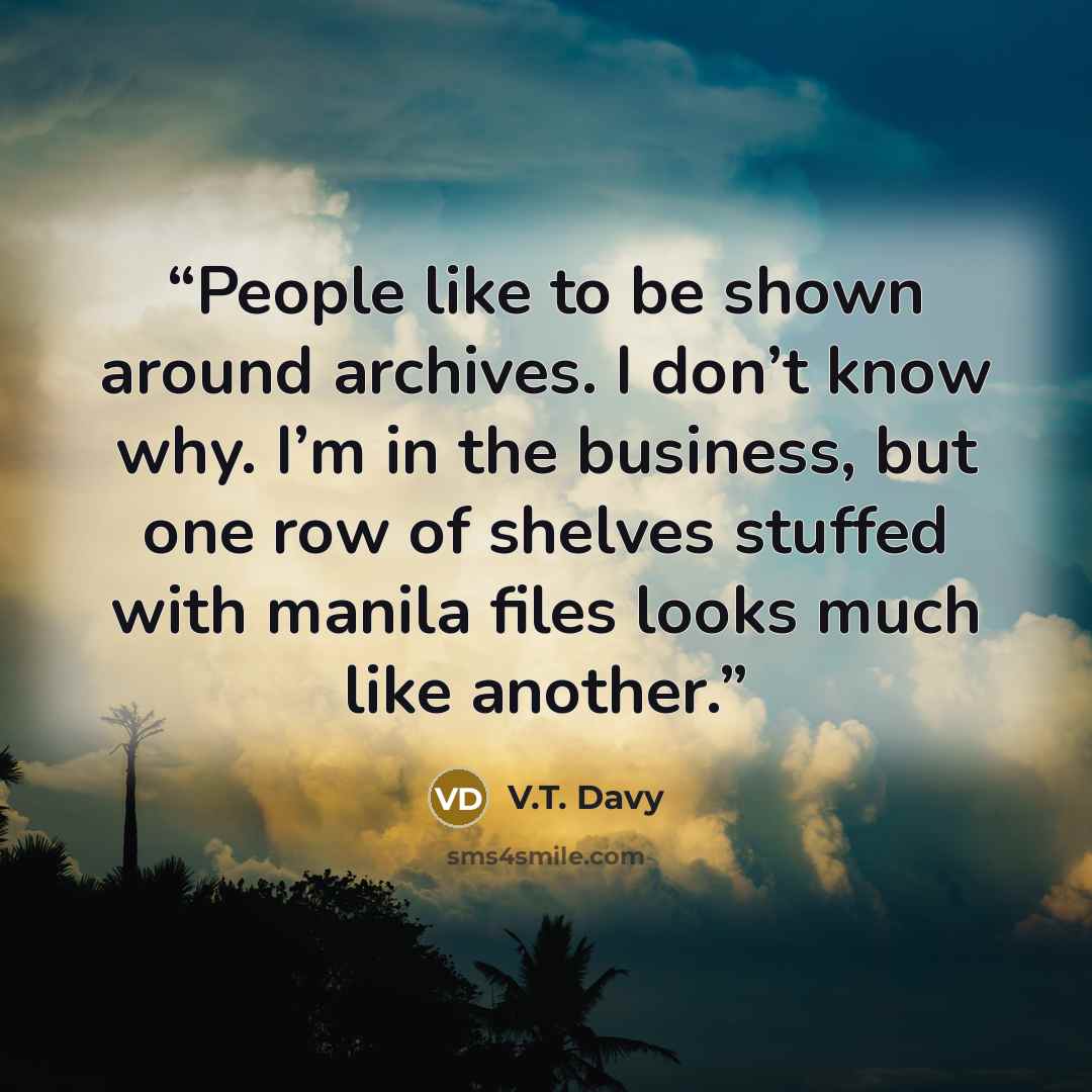 “People like to be shown around archives. I don’t know why. I’m in the business, but one row of shelves stuffed with manila files looks much like another.” quote by V.T. Davy