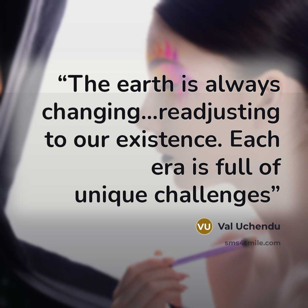 “The earth is always changing...readjusting to our existence. Each era is full of unique challenges” quote by Val Uchendu