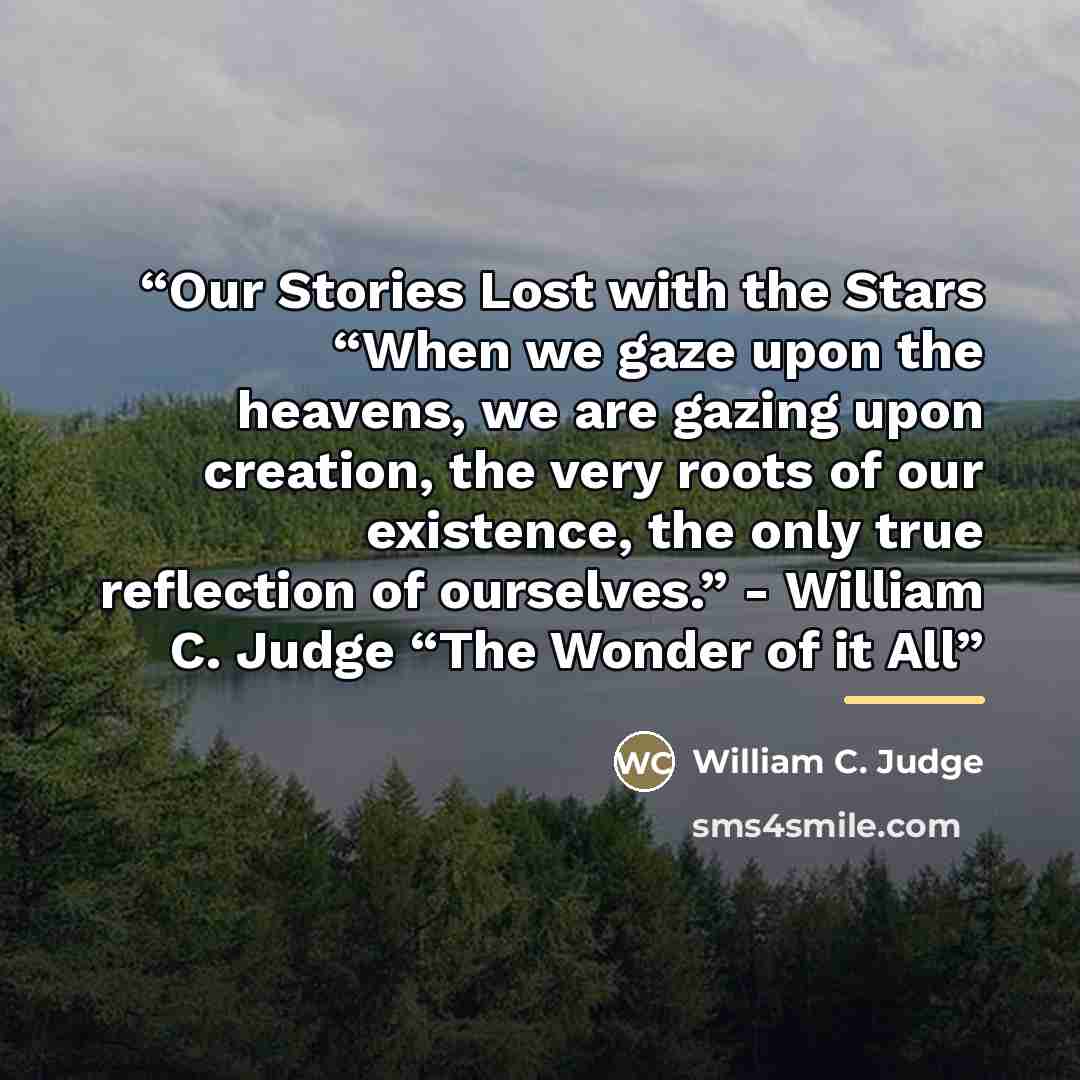“Our Stories Lost with the Stars “When we gaze upon the heavens, we are gazing upon creation, the very roots of our existence, the only true reflection of ourselves.” - William C. Judge “The Wonder of it All” quote by William C. Judge