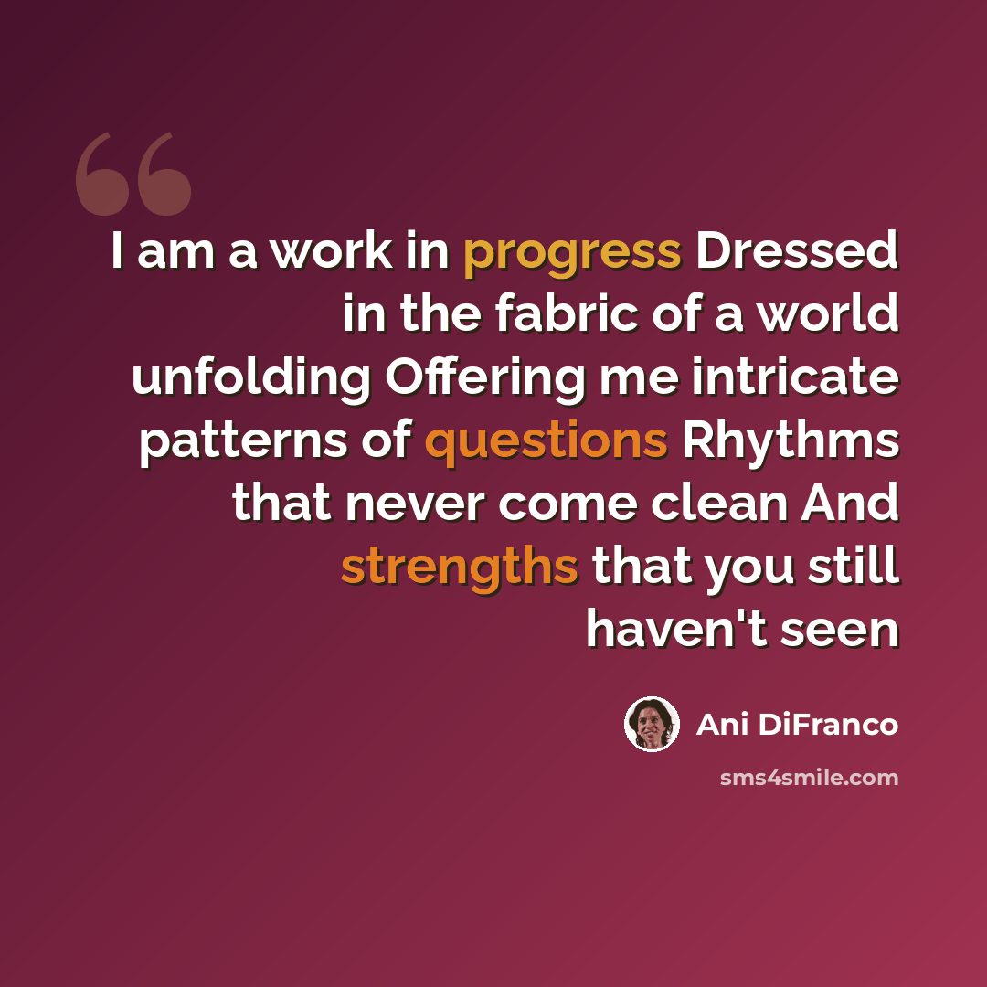 “I am a work in progress Dressed in the fabric of a world unfolding Offering me intricate patterns of questions Rhythms that never come clean And strengths that you still haven't seen” quote by Ani DiFranco
