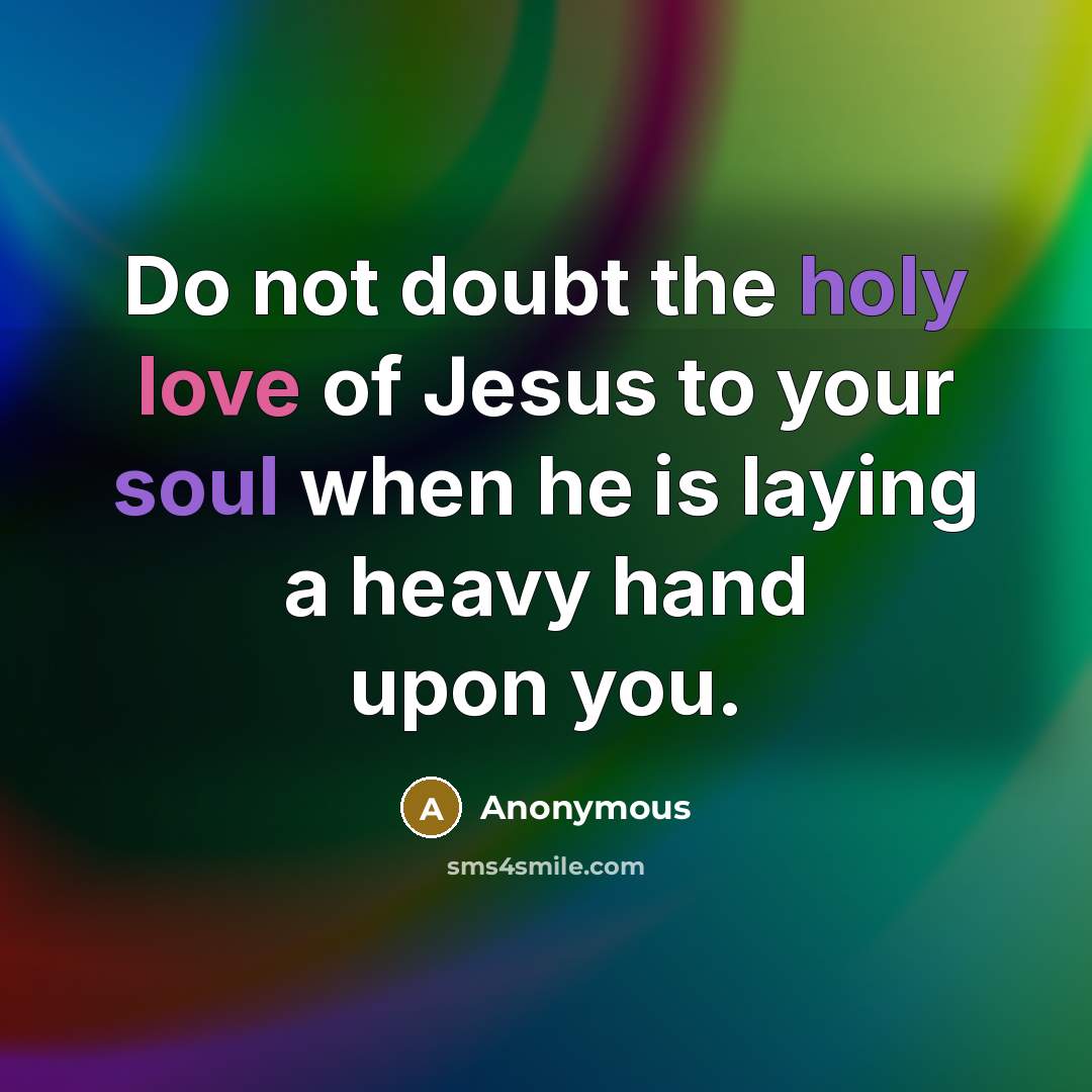 “Do not doubt the holy love of Jesus to your soul when he is laying a heavy hand upon you.” quote by Anonymous