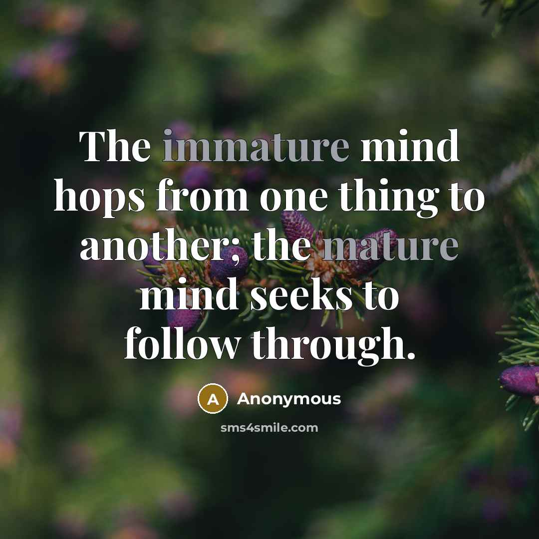 “The immature mind hops from one thing to another; the mature mind seeks to follow through.” quote by Anonymous