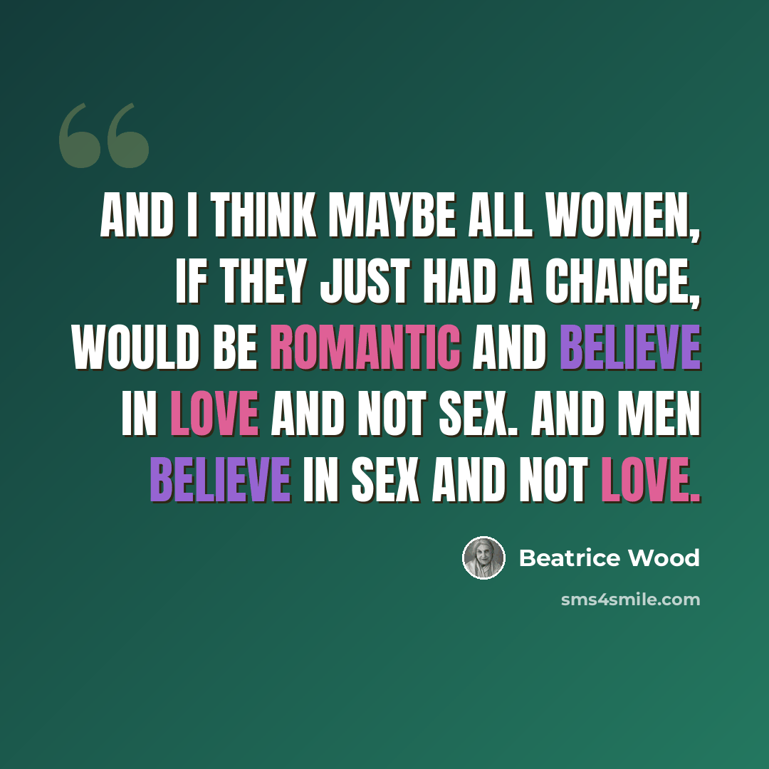 “And I think maybe all women, if they just had a chance, would be romantic and believe in love and not sex. And men believe in sex and not love.” quote by Beatrice Wood