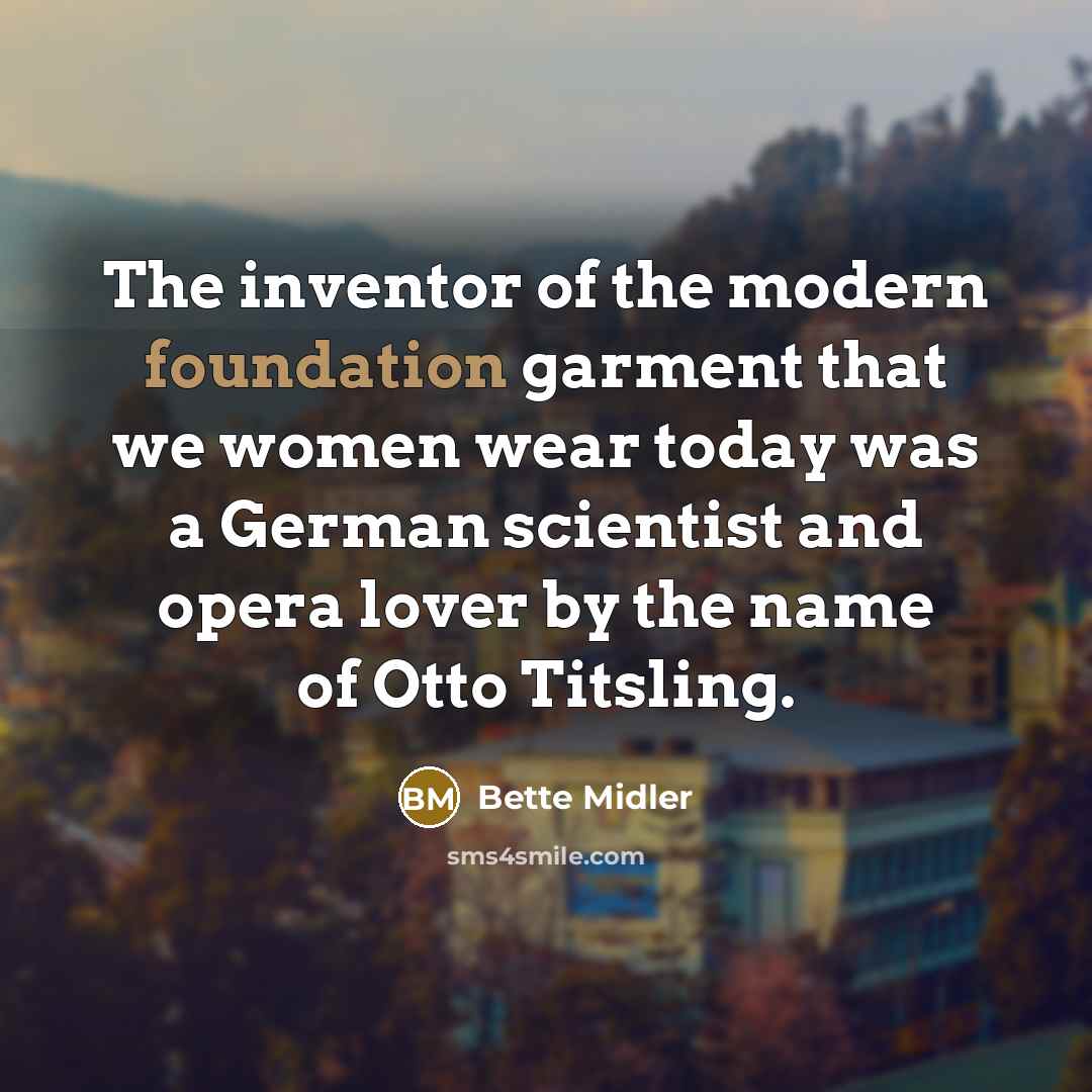 “The inventor of the modern foundation garment that we women wear today was a German scientist and opera lover by the name of Otto Titsling.” quote by Bette Midler