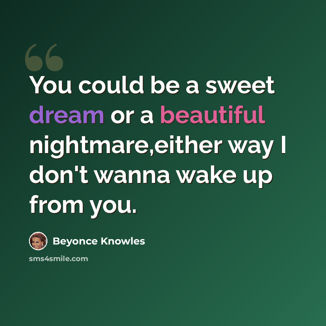 “You could be a sweet dream or a beautiful nightmare,either way I don't wanna wake up from you.” quote by Beyonce Knowles