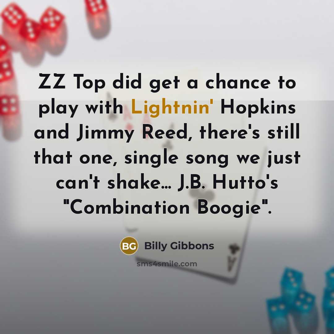 “ZZ Top did get a chance to play with Lightnin' Hopkins and Jimmy Reed, there's still that one, single song we just can't shake... J.B. Hutto's "Combination Boogie".” quote by Billy Gibbons