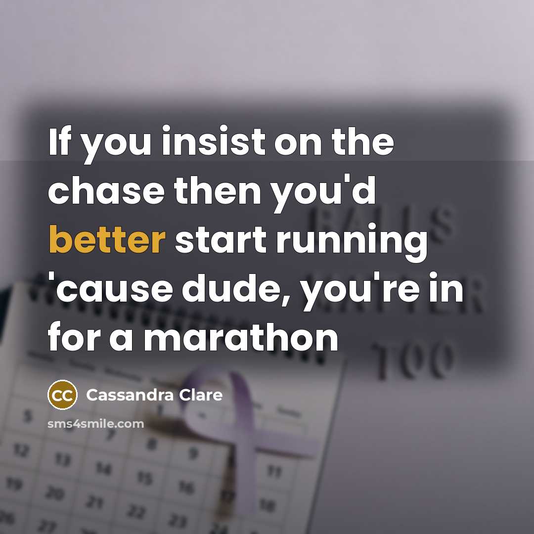 “If you insist on the chase then you'd better start running 'cause dude, you're in for a marathon” quote by Cassandra Clare