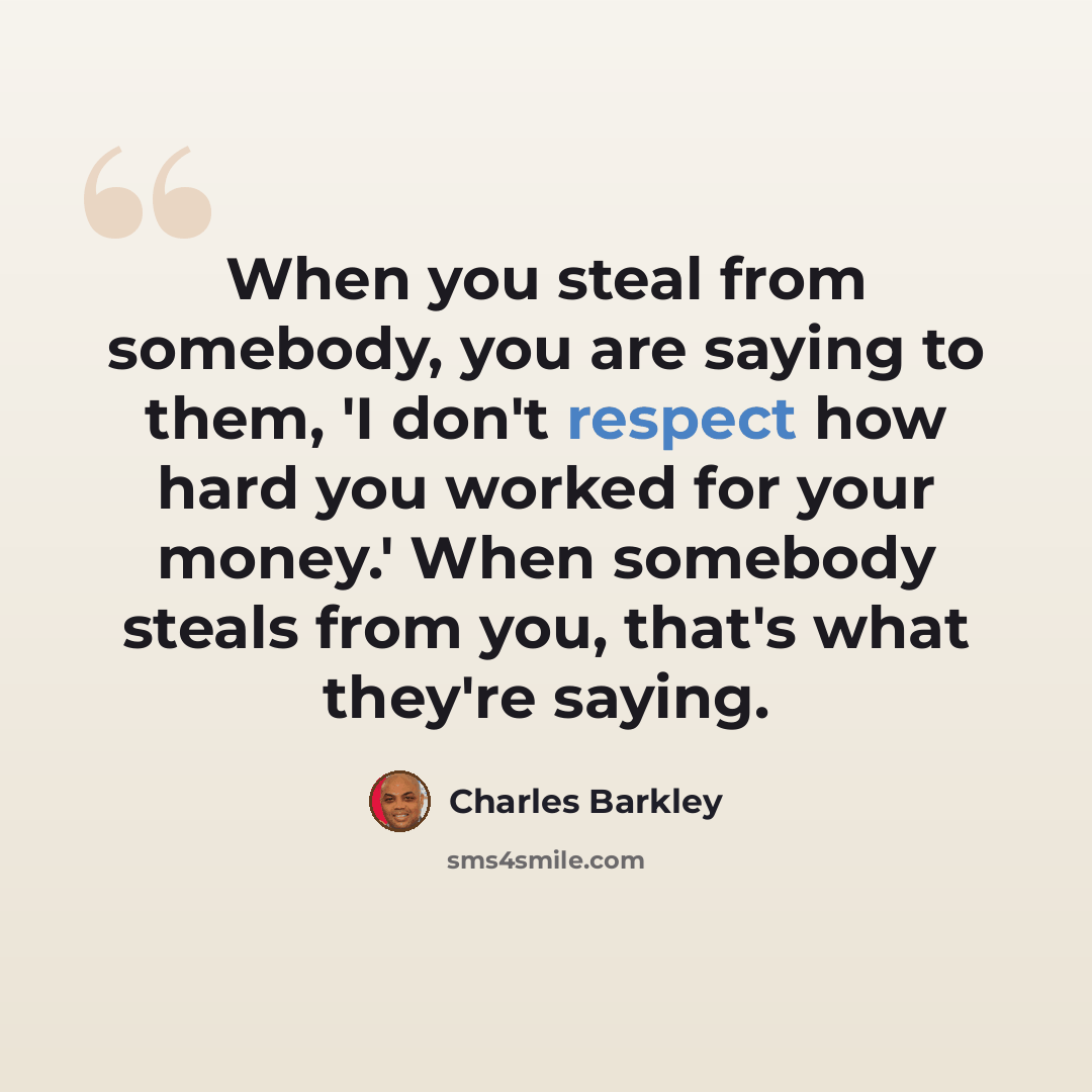 “When you steal from somebody, you are saying to them, 'I don't respect how hard you worked for your money.' When somebody steals from you, that's what they're saying.” quote by Charles Barkley