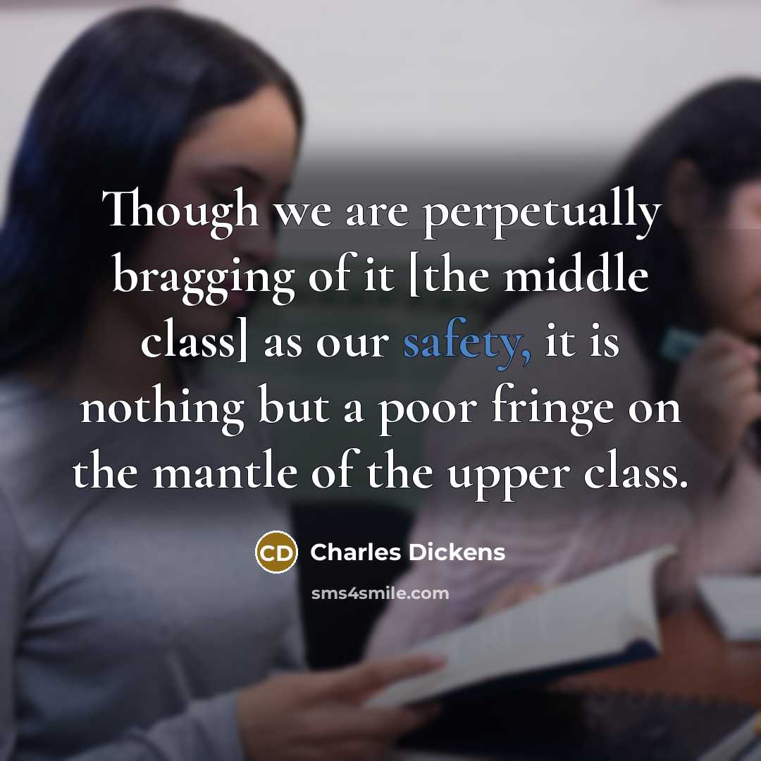 “Though we are perpetually bragging of it [the middle class] as our safety, it is nothing but a poor fringe on the mantle of the upper class.” quote by Charles Dickens