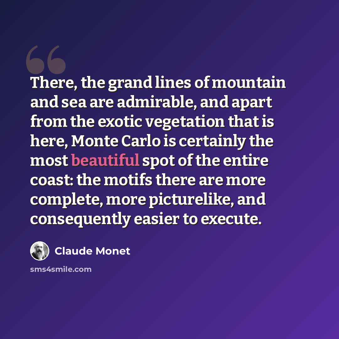 “There, the grand lines of mountain and sea are admirable, and apart from the exotic vegetation that is here, Monte Carlo is certainly the most beautiful spot of the entire coast: the motifs there are more complete, more picturelike, and consequently easier to execute.” quote by Claude Monet