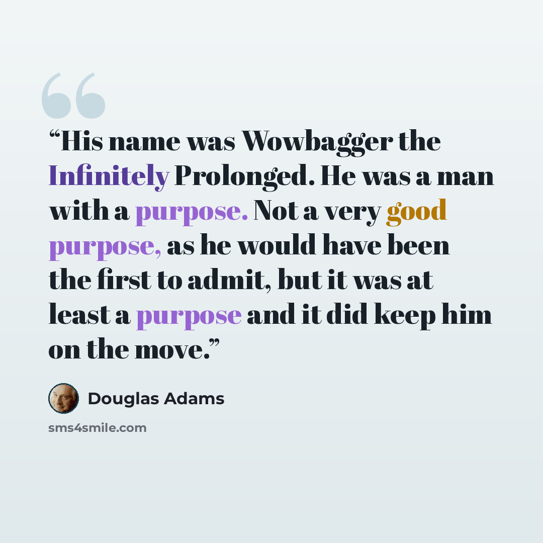 “His name was Wowbagger the Infinitely Prolonged. He was a man with a purpose. Not a very good purpose, as he would have been the first to admit, but it was at least a purpose and it did keep him on the move.” quote by Douglas Adams