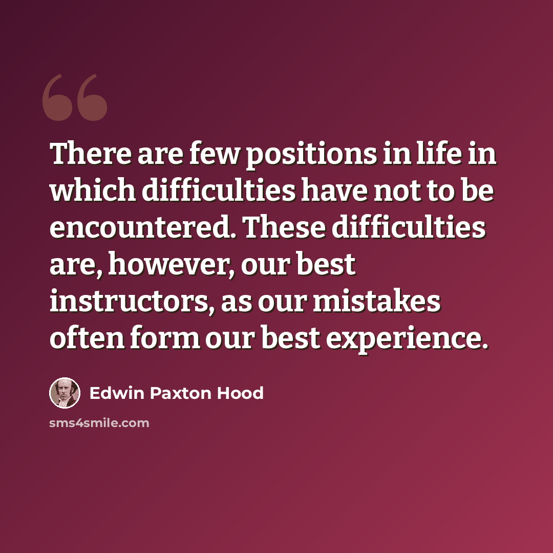 “There are few positions in life in which difficulties have not to be encountered. These difficulties are, however, our best instructors, as our mistakes often form our best experience.” quote by Edwin Paxton Hood