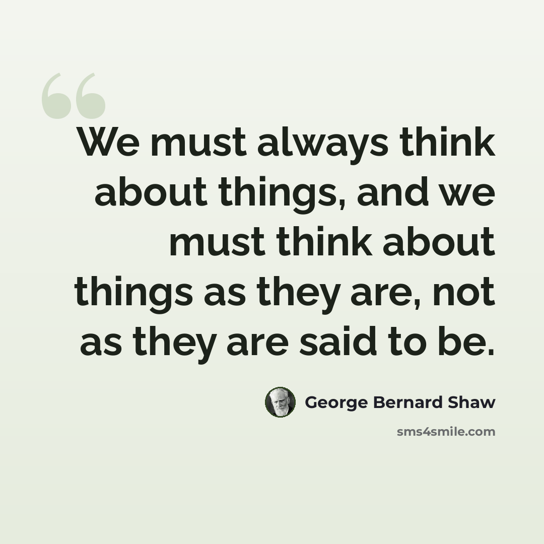 “We must always think about things, and we must think about things as they are, not as they are said to be.” quote by George Bernard Shaw