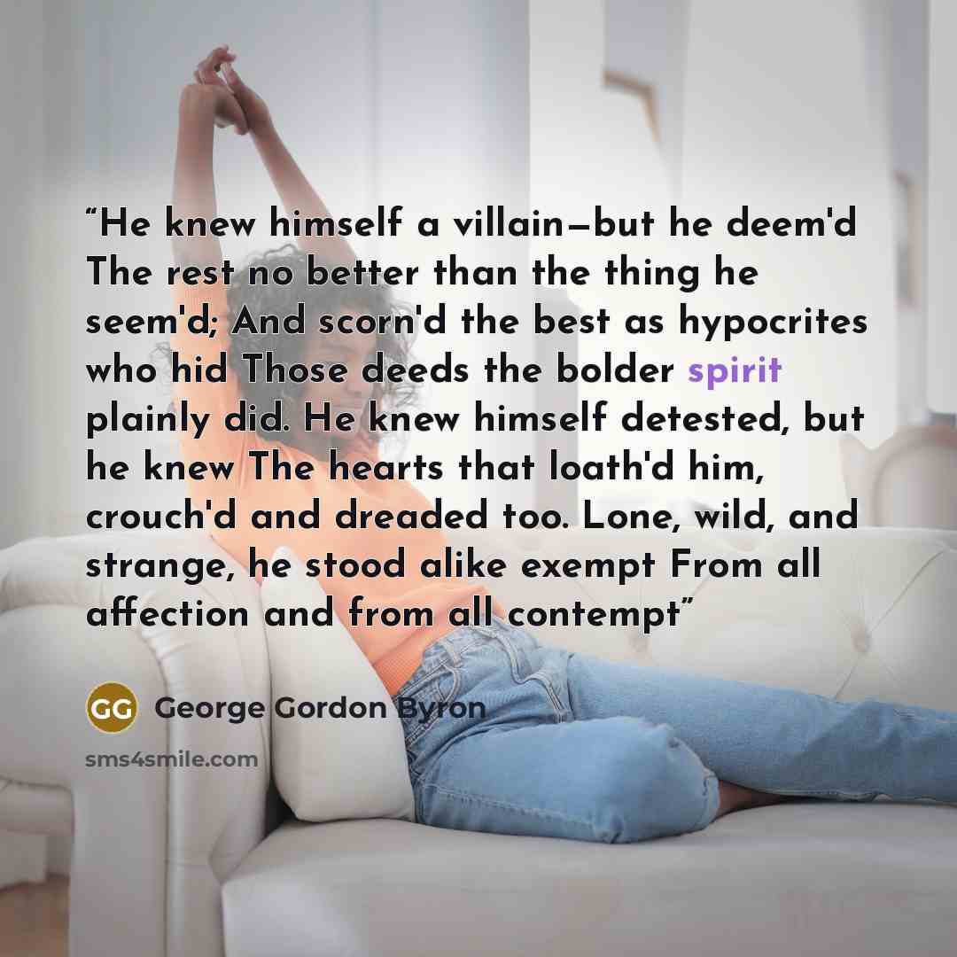 “He knew himself a villain—but he deem'd The rest no better than the thing he seem'd; And scorn'd the best as hypocrites who hid Those deeds the bolder spirit plainly did. He knew himself detested, but he knew The hearts that loath'd him, crouch'd and dreaded too. Lone, wild, and strange, he stood…” quote by George Gordon Byron