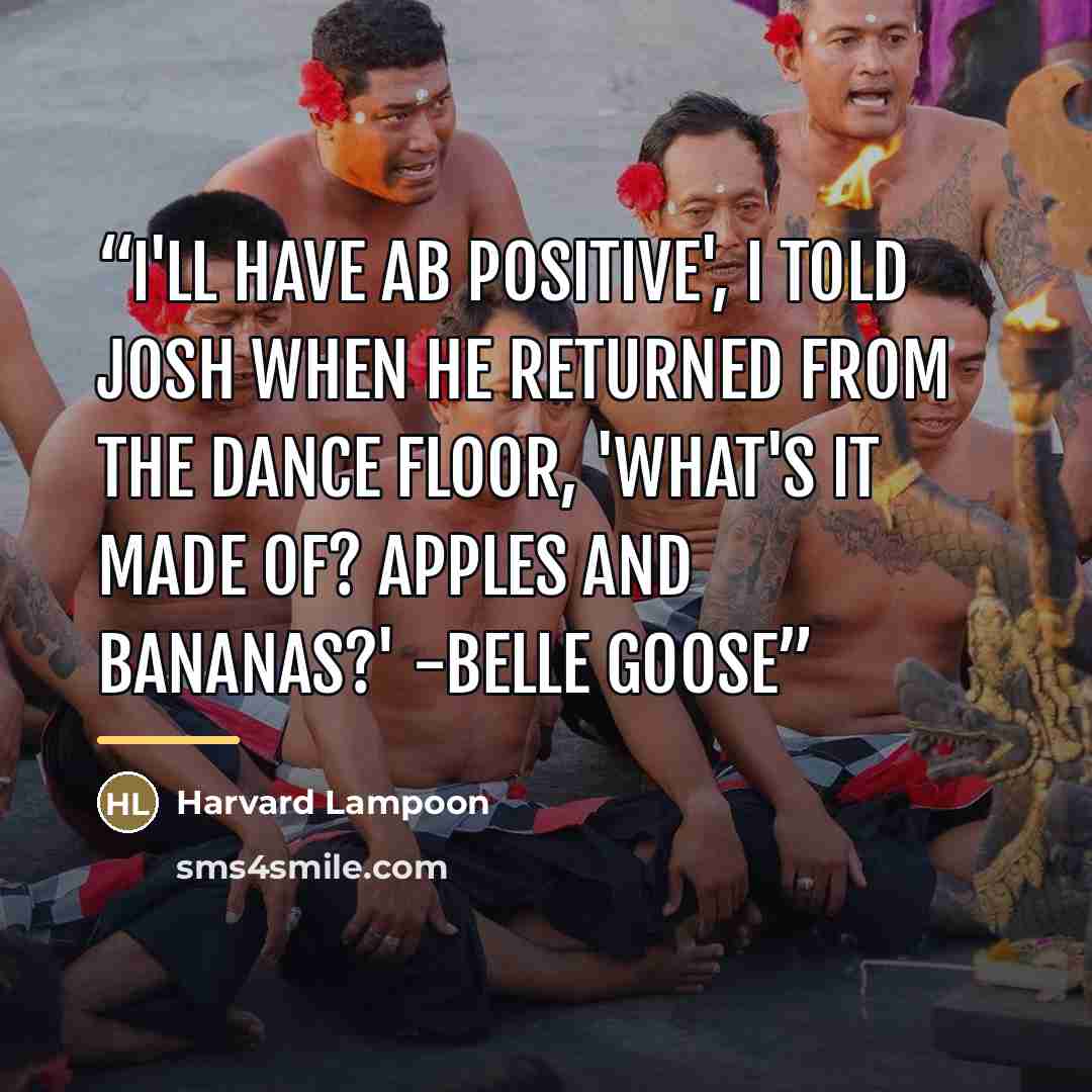 “I'll have AB positive', I told Josh when he returned from the dance floor, 'What's it made of? Apples and Bananas?' -Belle Goose” quote by Harvard Lampoon