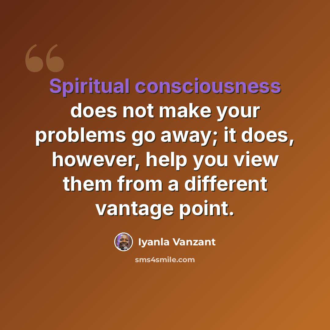 “Spiritual consciousness does not make your problems go away; it does, however, help you view them from a different vantage point.” quote by Iyanla Vanzant