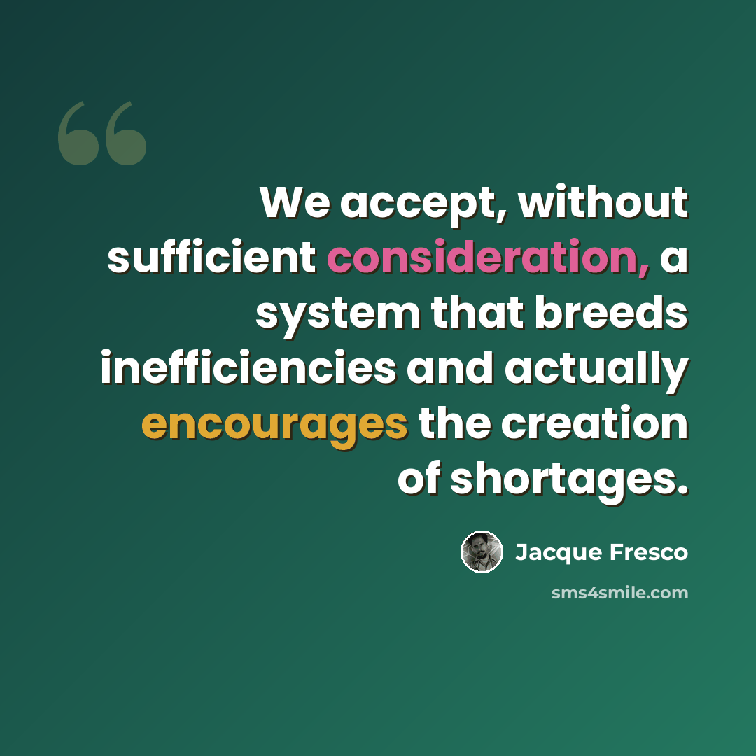 “We accept, without sufficient consideration, a system that breeds inefficiencies and actually encourages the creation of shortages.” quote by Jacque Fresco