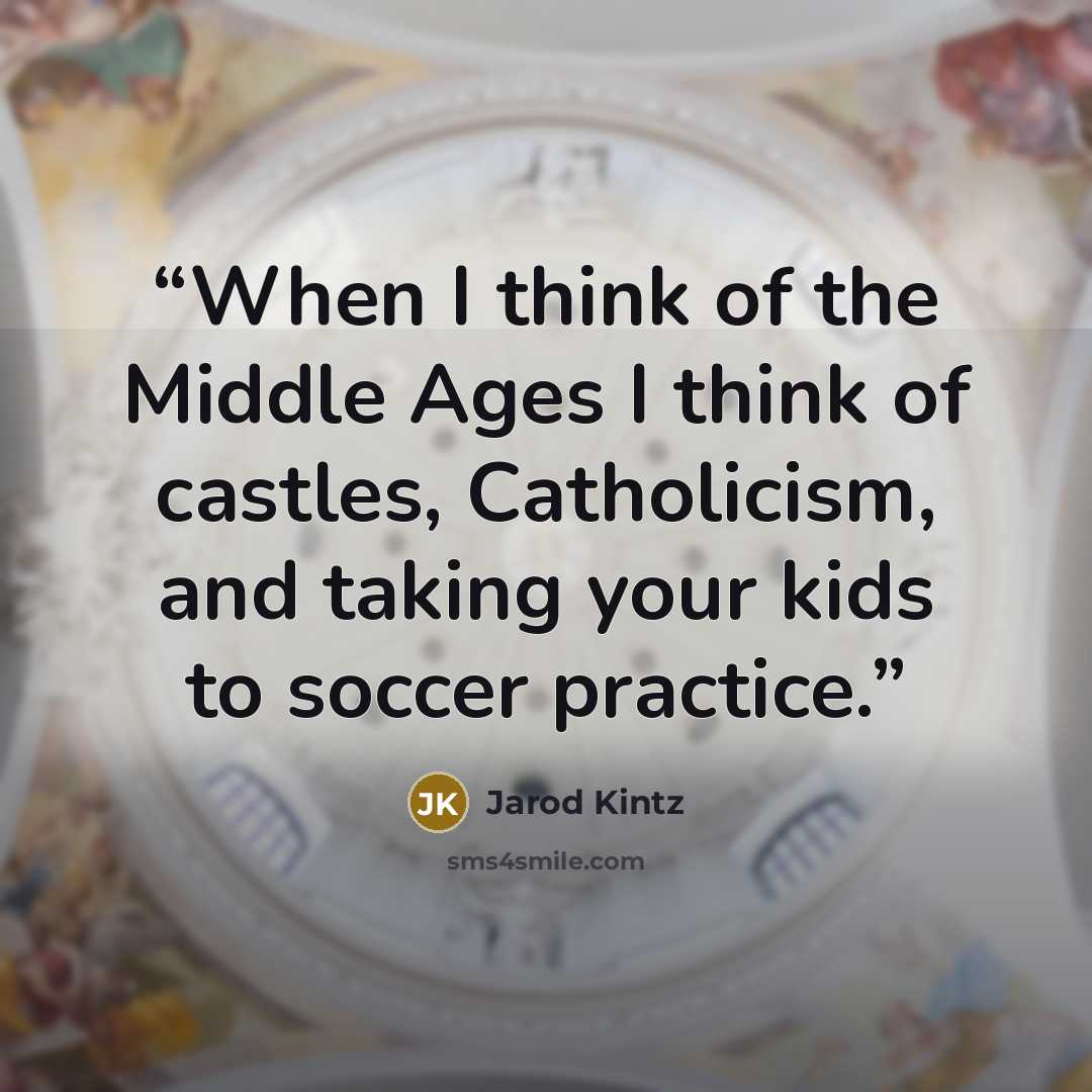 “When I think of the Middle Ages I think of castles, Catholicism, and taking your kids to soccer practice.” quote by Jarod Kintz