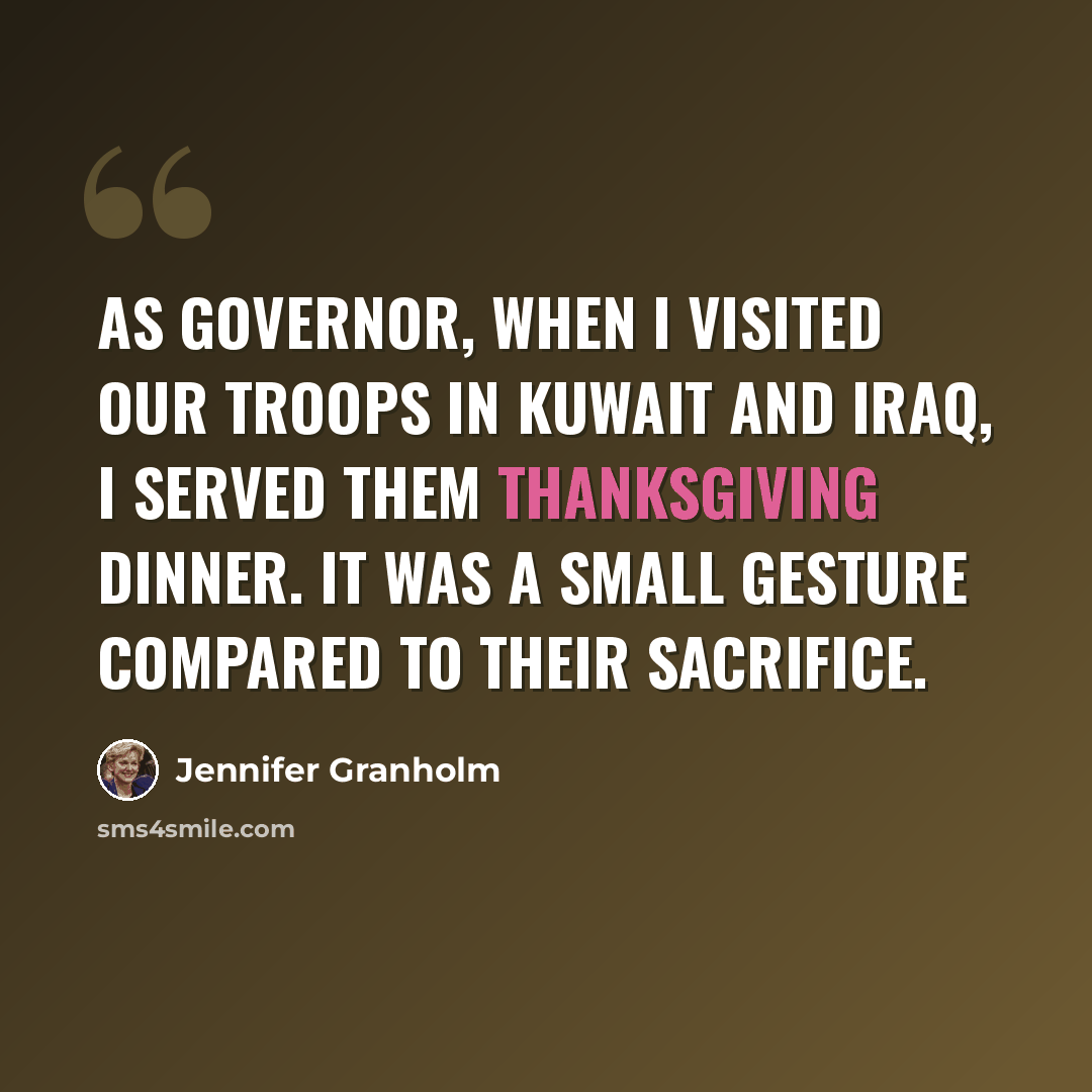 “As governor, when I visited our troops in Kuwait and Iraq, I served them Thanksgiving dinner. It was a small gesture compared to their sacrifice.” quote by Jennifer Granholm