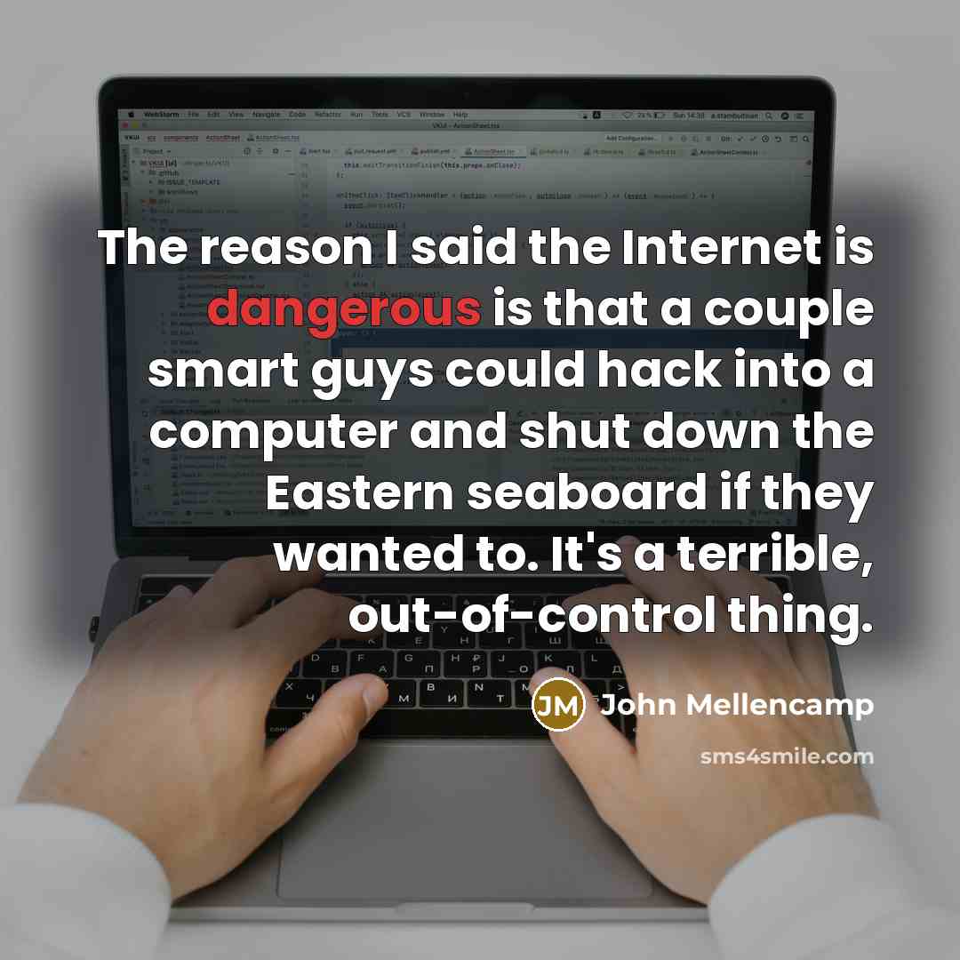 “The reason I said the Internet is dangerous is that a couple smart guys could hack into a computer and shut down the Eastern seaboard if they wanted to. It's a terrible, out-of-control thing.” quote by John Mellencamp