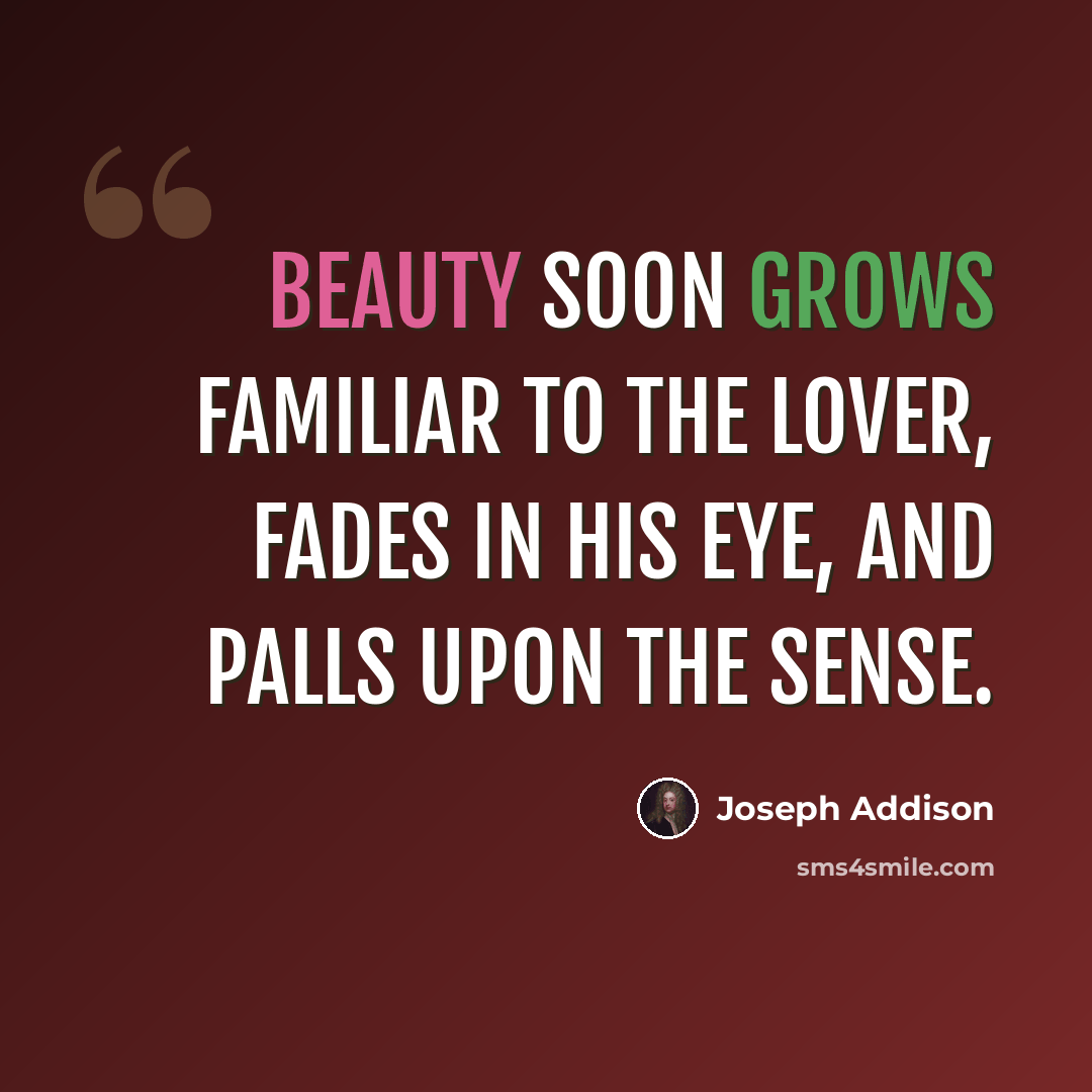 “Beauty soon grows familiar to the lover, Fades in his eye, and palls upon the sense.” quote by Joseph Addison