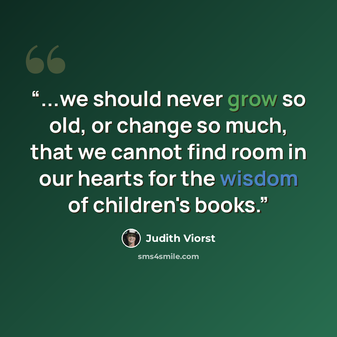 “...we should never grow so old, or change so much, that we cannot find room in our hearts for the wisdom of children's books.” quote by Judith Viorst