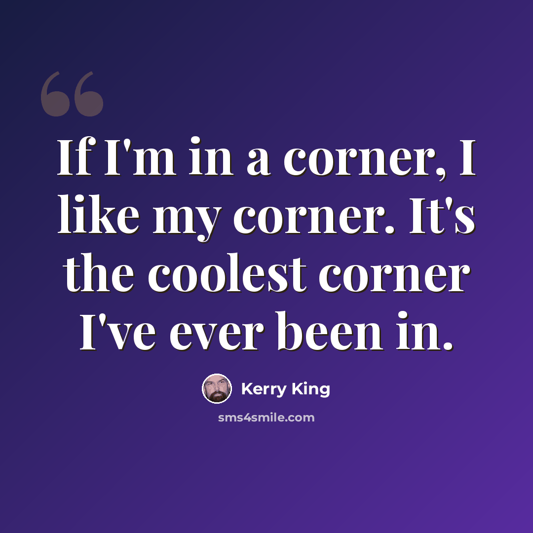 “If I'm in a corner, I like my corner. It's the coolest corner I've ever been in.” quote by Kerry King