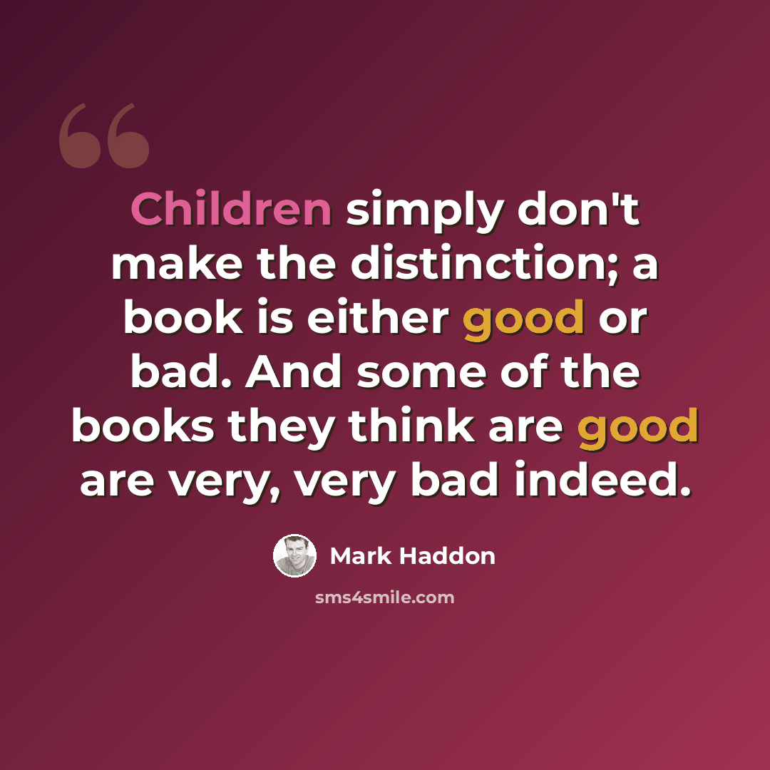 “Children simply don't make the distinction; a book is either good or bad. And some of the books they think are good are very, very bad indeed.” quote by Mark Haddon
