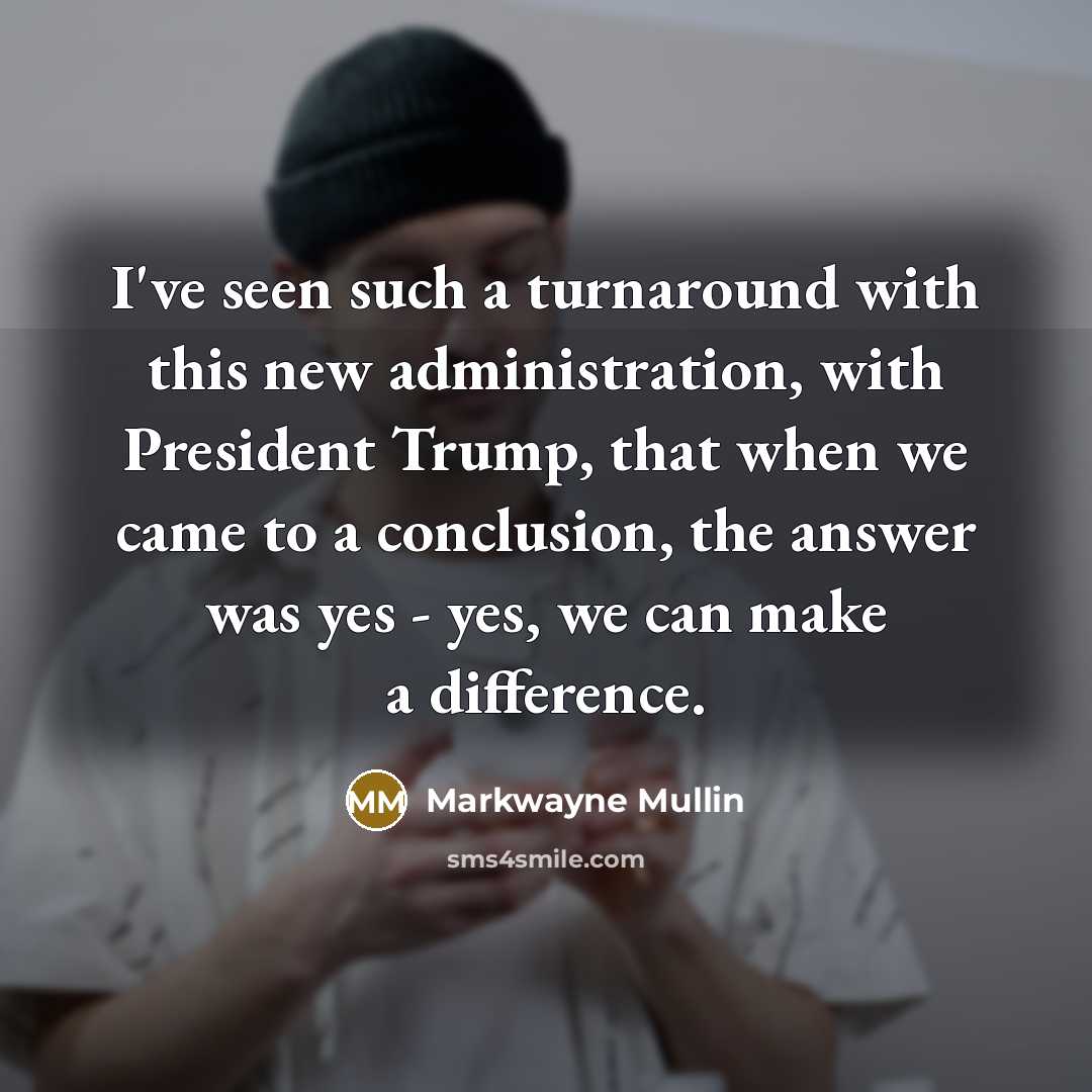 “I've seen such a turnaround with this new administration, with President Trump, that when we came to a conclusion, the answer was yes - yes, we can make a difference.” quote by Markwayne Mullin