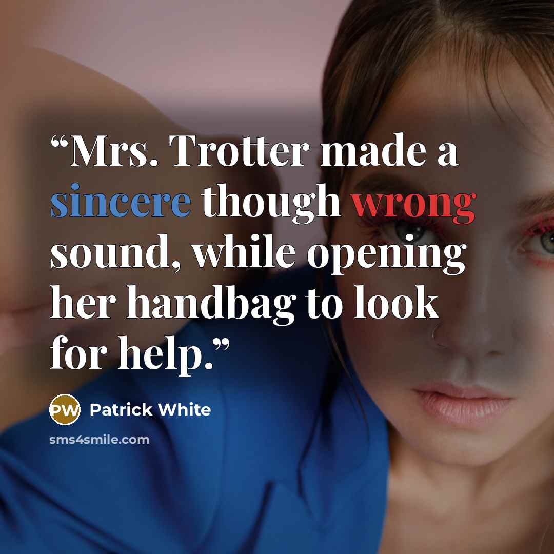 “Mrs. Trotter made a sincere though wrong sound, while opening her handbag to look for help.” quote by Patrick White