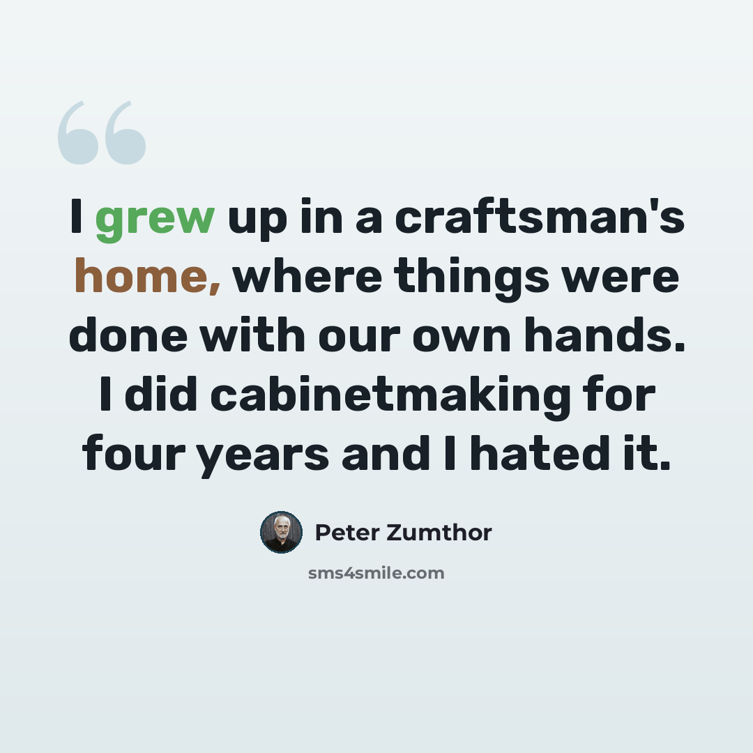 “I grew up in a craftsman's home, where things were done with our own hands. I did cabinetmaking for four years and I hated it.” quote by Peter Zumthor