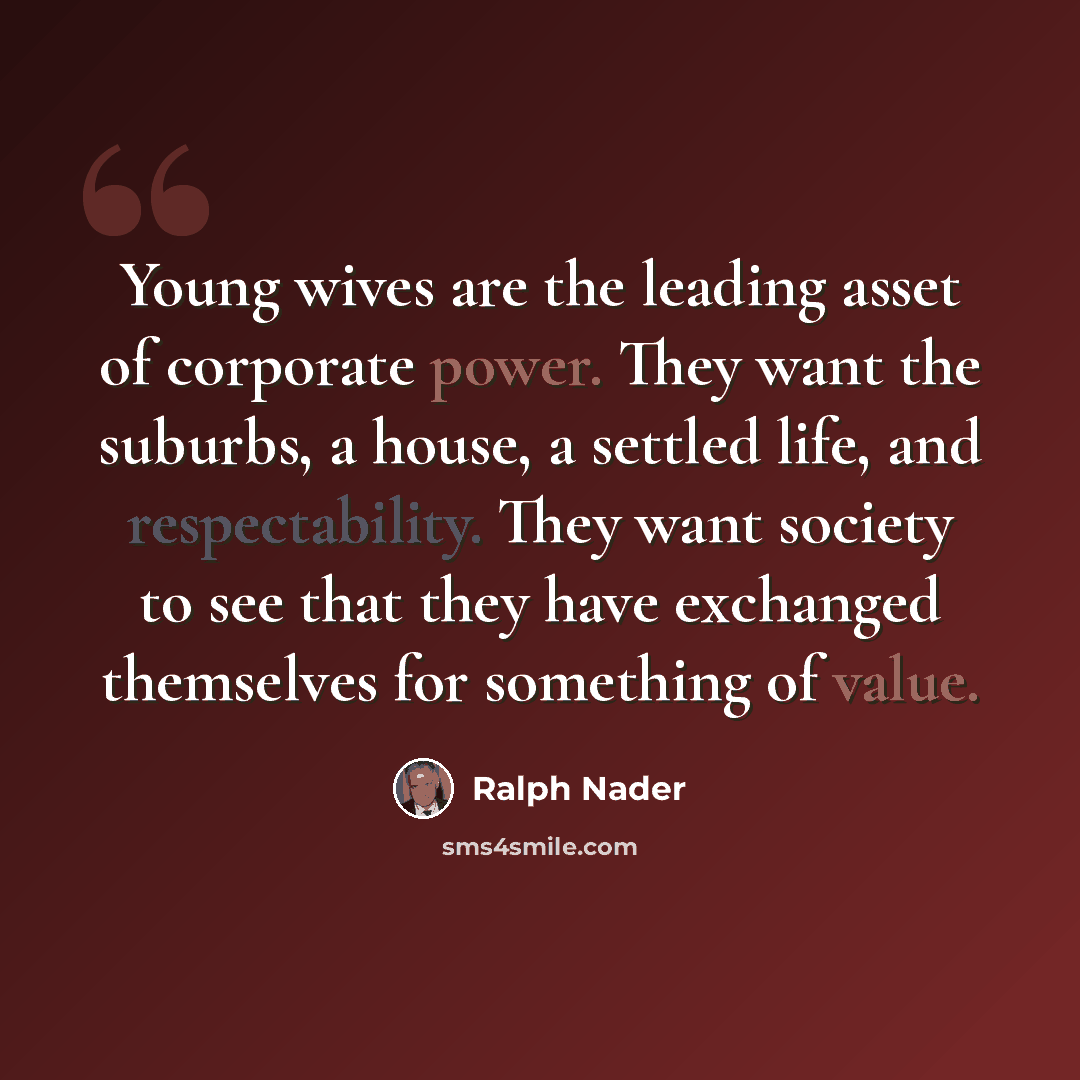 “Young wives are the leading asset of corporate power. They want the suburbs, a house, a settled life, and respectability. They want society to see that they have exchanged themselves for something of value.” quote by Ralph Nader