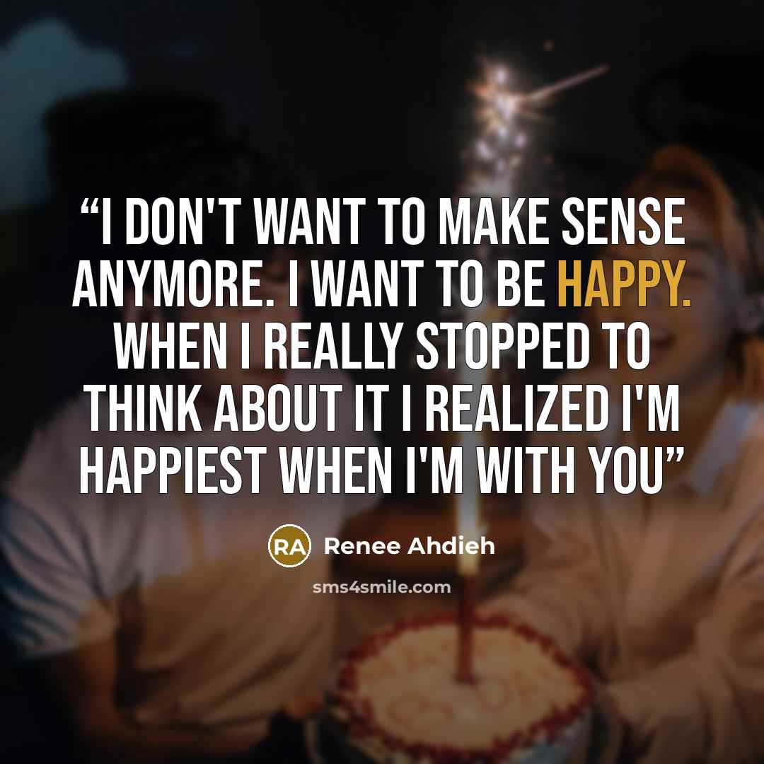 “I don't want to make sense anymore. I want to be happy. When I really stopped to think about it I realized I'm happiest when I'm with you” quote by Renee Ahdieh