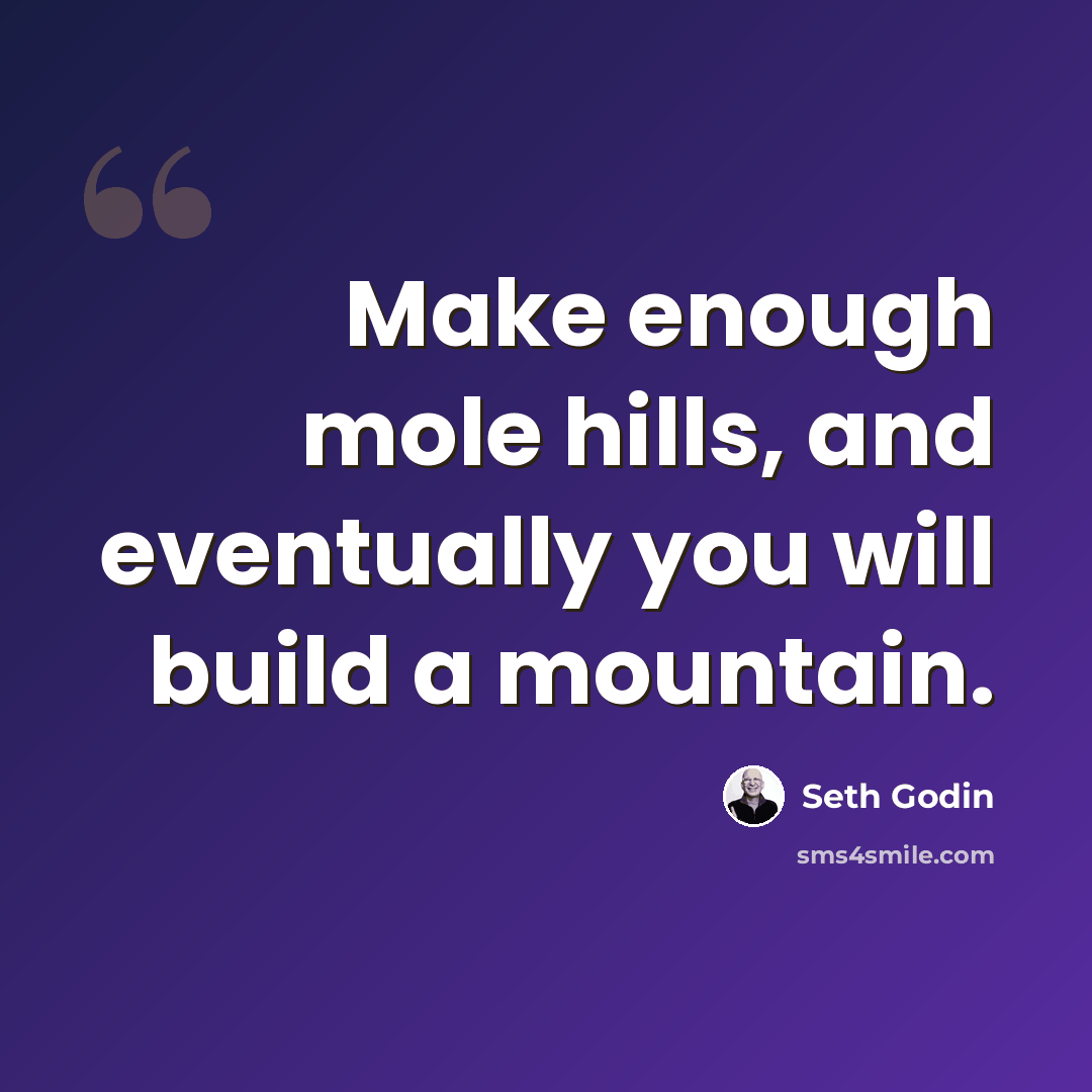 “Make enough mole hills, and eventually you will build a mountain.” quote by Seth Godin
