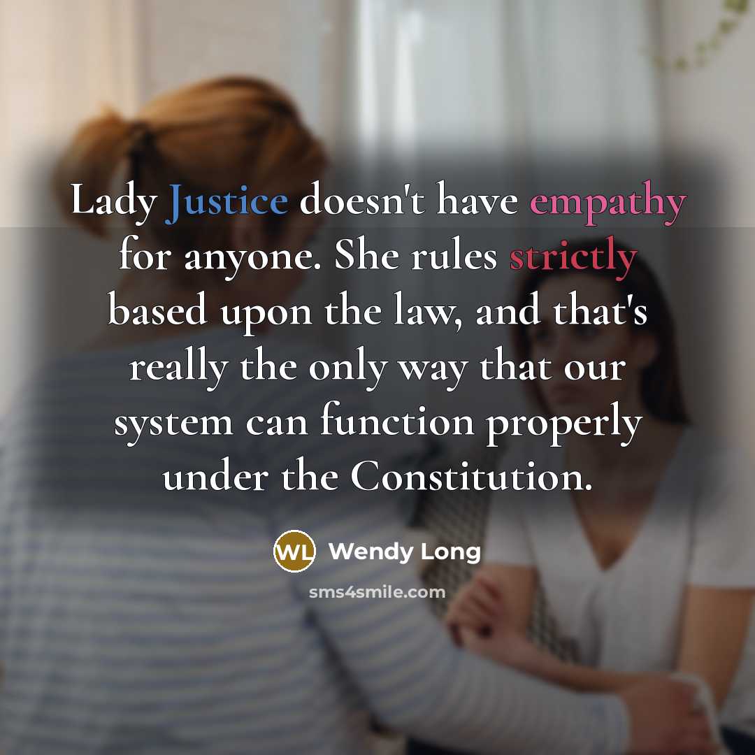 “Lady Justice doesn't have empathy for anyone. She rules strictly based upon the law, and that's really the only way that our system can function properly under the Constitution.” quote by Wendy Long